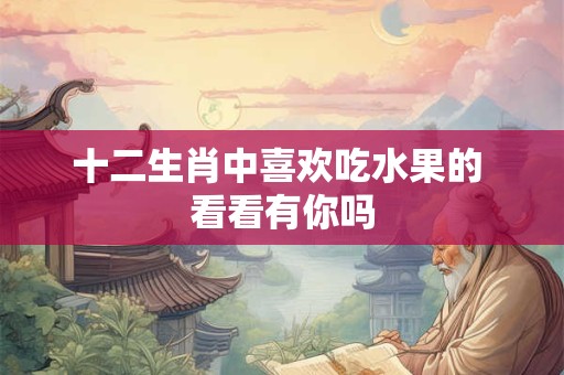 十二生肖中喜欢吃水果的 看看有你吗