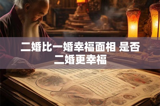 二婚比一婚幸福面相 是否二婚更幸福 二婚比一婚幸福面相 是否二婚更幸福
