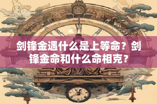 剑锋金遇什么是上等命？剑锋金命和什么命相克？