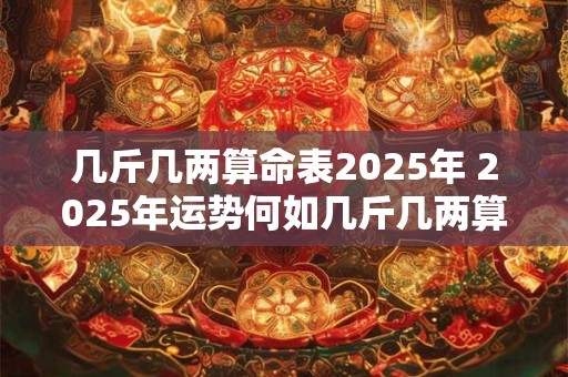 几斤几两算命表2025年 2025年运势何如几斤几两算命表