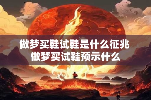 做梦买鞋试鞋是什么征兆 做梦买试鞋预示什么