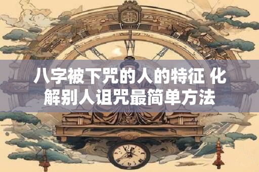 八字被下咒的人的特征 化解别人诅咒最简单方法