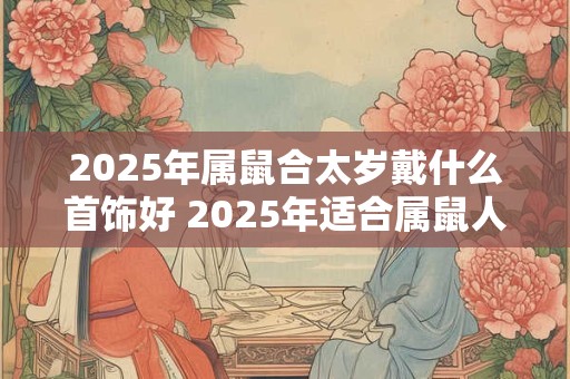 2026年属鼠合太岁戴什么首饰好 2026年适合属鼠人戴的首饰