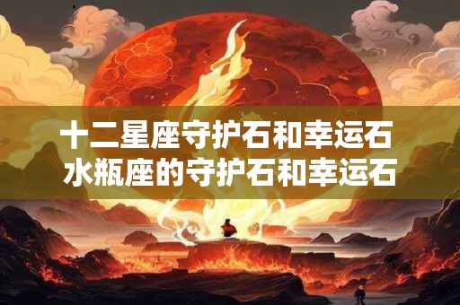 十二星座守护石和幸运石 水瓶座的守护石和幸运石 十二星座守护石和幸运石 水瓶座的守护石和幸运石