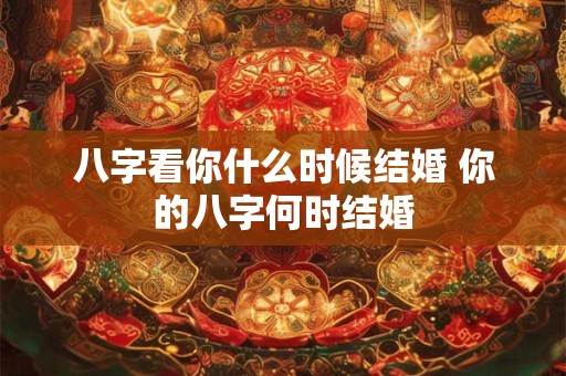 八字看你什么时候结婚 你的八字何时结婚