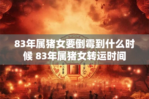 83年属猪女要倒霉到什么时候 83年属猪女转运时间