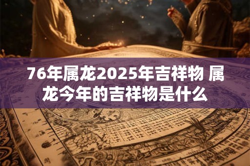 76年属龙2025年吉祥物 属龙今年的吉祥物是什么