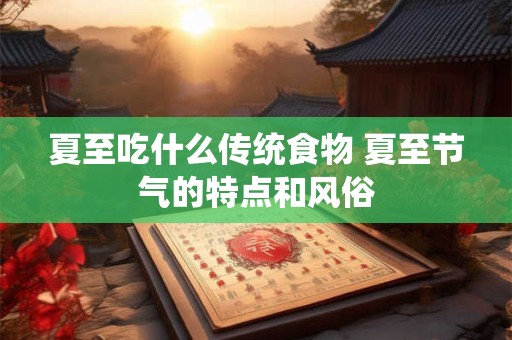 夏至吃什么传统食物 夏至节气的特点和风俗
