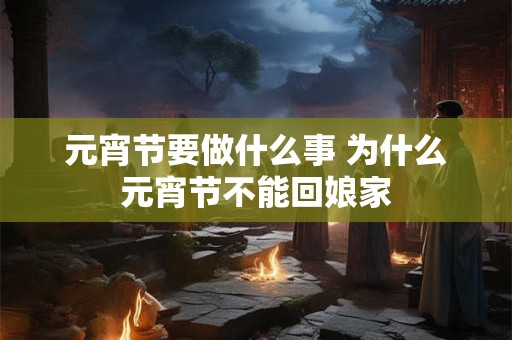 元宵节要做什么事 为什么元宵节不能回娘家