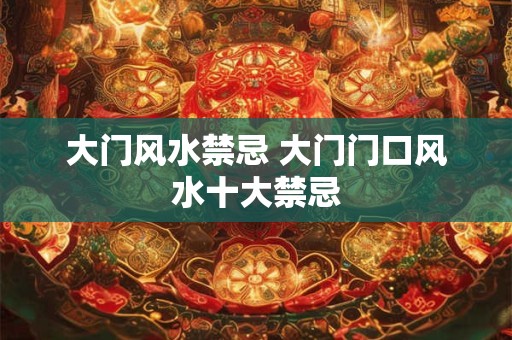 大门风水禁忌 大门门口风水十大禁忌
