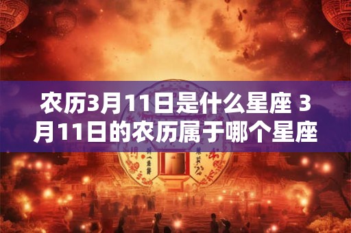 农历3月11日是什么星座 3月11日的农历属于哪个星座