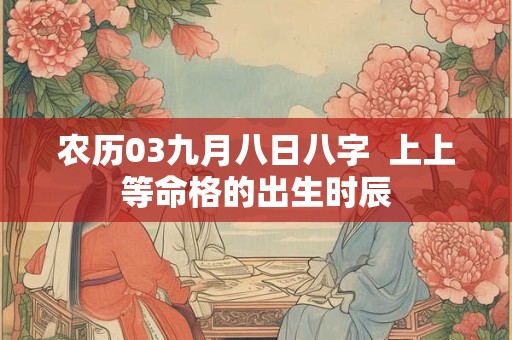 农历03九月八日八字  上上等命格的出生时辰