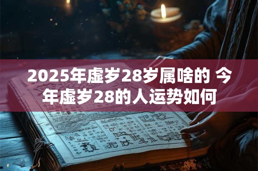 2025年虚岁28岁属啥的 今年虚岁28的人运势如何 2025年虚岁28岁属啥的 今年虚岁28的人运势如何