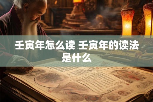 壬寅年怎么读 壬寅年的读法是什么 壬寅年怎么读 壬寅年的读法是什么