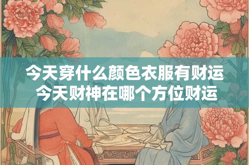 今天穿什么颜色衣服有财运 今天财神在哪个方位财运最佳 今天穿什么颜色衣服有财运 今天财神在哪个方位财运最佳