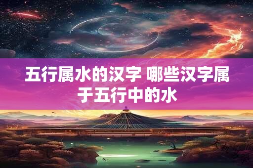 五行属水的汉字 哪些汉字属于五行中的水