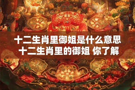 十二生肖里御姐是什么意思 十二生肖里的御姐 你了解多少