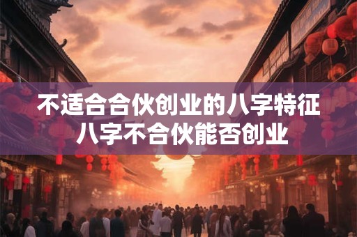 不适合合伙创业的八字特征 八字不合伙能否创业 不适合合伙创业的八字特征 八字不合伙能否创业