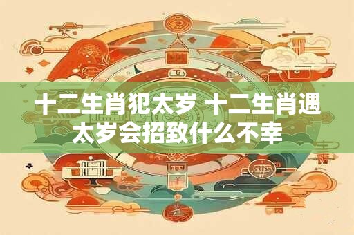 十二生肖犯太岁 十二生肖遇太岁会招致什么不幸