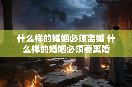 什么样的婚姻必须离婚 什么样的婚姻必须要离婚