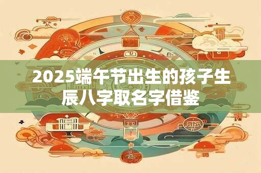 2025端午节出生的孩子生辰八字取名字借鉴