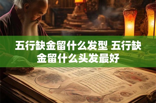 五行缺金留什么发型 五行缺金留什么头发最好