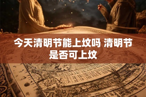 今天清明节能上坟吗 清明节是否可上坟