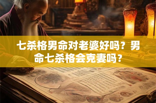 七杀格男命对老婆好吗?男命七杀格会克妻吗? 七杀格男命对老婆好吗?男命七杀格会克妻吗?