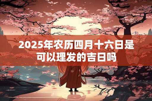2025年农历四月十六日是可以理发的吉日吗