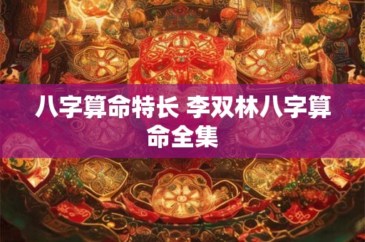 八字算命特长 李双林八字算命全集 八字算命特长 李双林八字算命全集