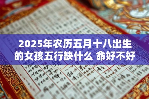 2025年农历五月十八出生的女孩五行缺什么 命好不好