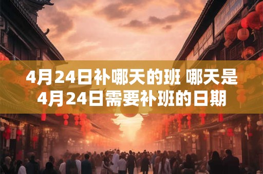 4月24日补哪天的班 哪天是4月24日需要补班的日期