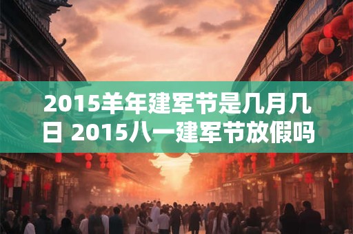 2015羊年建军节是几月几日 2015八一建军节放假吗