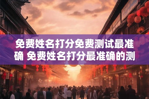 免费姓名打分免费测试最准确 免费姓名打分最准确的测试吗