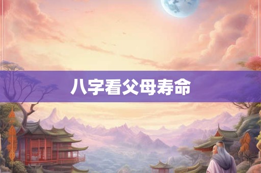 八字看父母寿命 八字看父母寿命