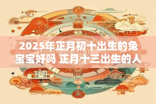 2025年正月初十出生的兔宝宝好吗 正月十三出生的人很特殊