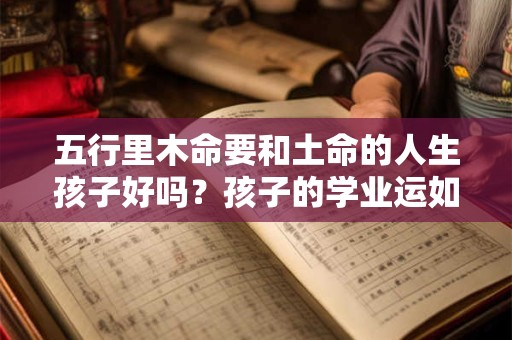 五行里木命要和土命的人生孩子好吗?孩子的学业运如何呢? 五行里木命要和土命的人生孩子好吗?孩子的学业运如何呢?