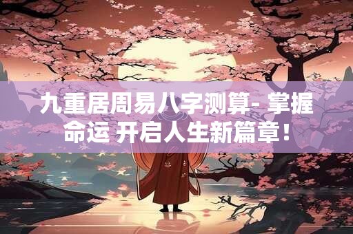 九重居周易八字测算- 掌握命运 开启人生新篇章！
