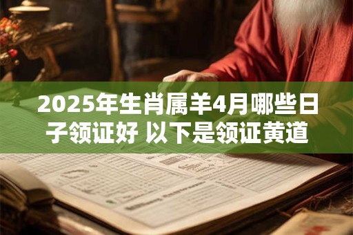 2025年生肖属羊4月哪些日子领证好 以下是领证黄道吉日 2025年生肖属羊4月哪些日子领证好 以下是领证黄道吉日
