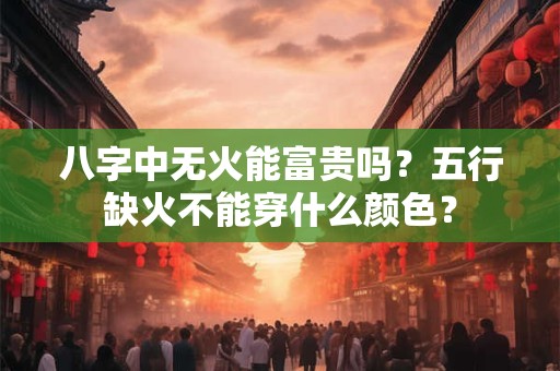 八字中无火能富贵吗？五行缺火不能穿什么颜色？