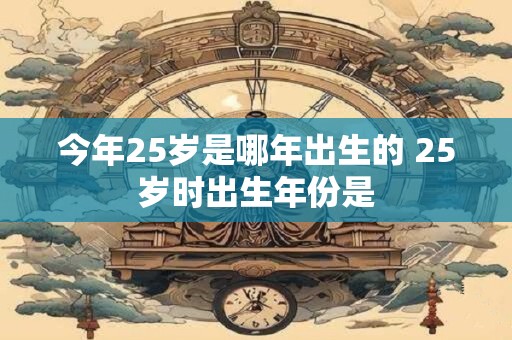 今年25岁是哪年出生的 25岁时出生年份是