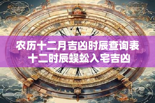 农历十二月吉凶时辰查询表 十二时辰蜈蚣入宅吉凶