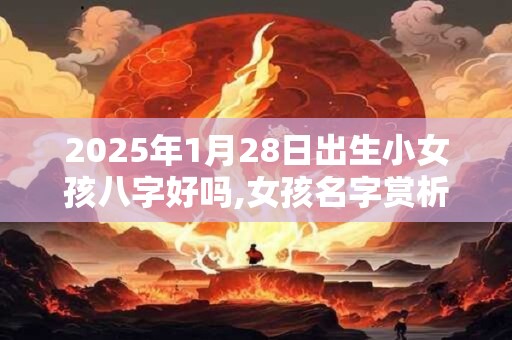 2025年1月28日出生小女孩八字好吗,女孩名字赏析