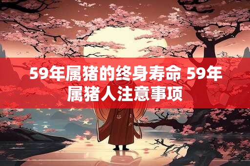 59年属猪的终身寿命 59年属猪人注意事项