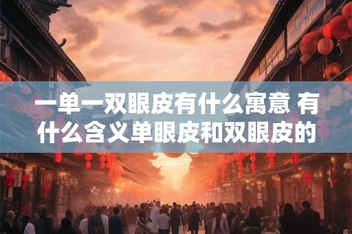 一单一双眼皮有什么寓意 有什么含义单眼皮和双眼皮的区别