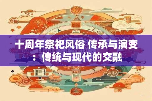 十周年祭祀风俗 传承与演变：传统与现代的交融