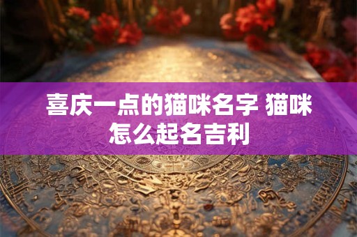 喜庆一点的猫咪名字 猫咪怎么起名吉利
