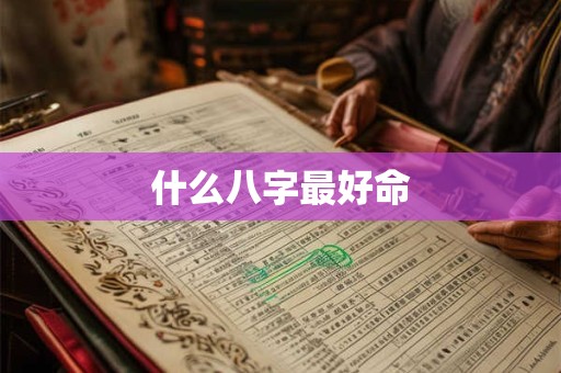 什么八字最好命 什么八字最好命