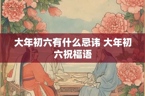 大年初六有什么忌讳 大年初六祝福语 大年初六有什么忌讳 大年初六祝福语