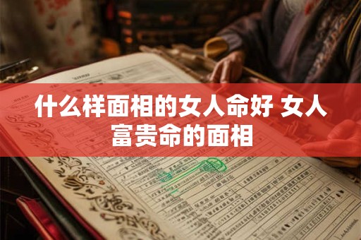 什么样面相的女人命好 女人富贵命的面相